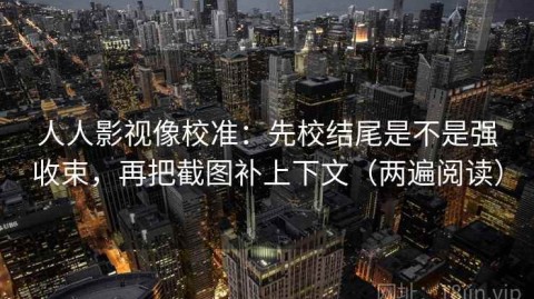 人人影视像校准：先校结尾是不是强收束，再把截图补上下文（两遍阅读）