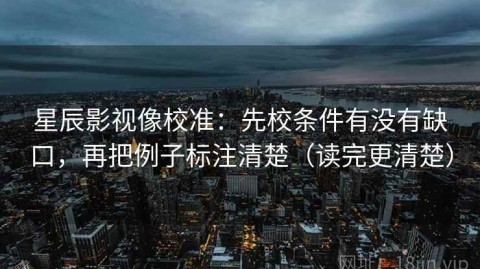 星辰影视像校准：先校条件有没有缺口，再把例子标注清楚（读完更清楚）