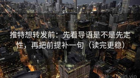 推特想转发前：先看导语是不是先定性，再把前提补一句（读完更稳）