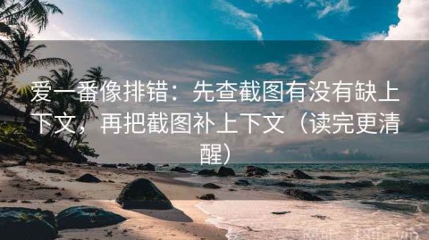 爱一番像排错：先查截图有没有缺上下文，再把截图补上下文（读完更清醒）
