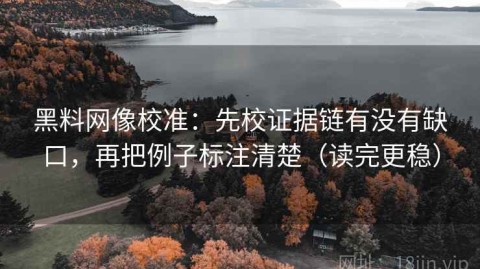 黑料网像校准：先校证据链有没有缺口，再把例子标注清楚（读完更稳）
