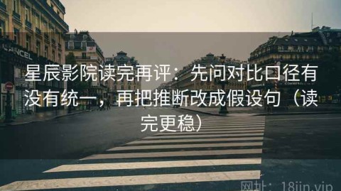 星辰影院读完再评：先问对比口径有没有统一，再把推断改成假设句（读完更稳）