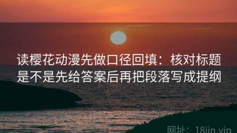 读樱花动漫先做口径回填：核对标题是不是先给答案后再把段落写成提纲