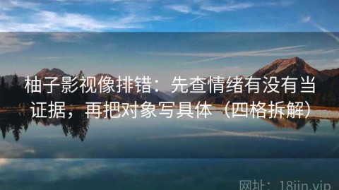 柚子影视像排错：先查情绪有没有当证据，再把对象写具体（四格拆解）