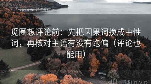 觅圈想评论前：先把因果词换成中性词，再核对主语有没有跑偏（评论也能用）
