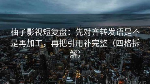 柚子影视短复盘：先对齐转发语是不是再加工，再把引用补完整（四格拆解）