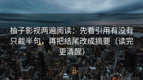 柚子影视两遍阅读：先看引用有没有只截半句，再把结尾改成摘要（读完更清醒）