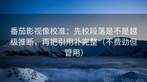 番茄影视像校准：先校段落是不是越级推断，再把引用补完整（不费劲但管用）