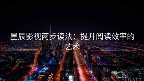 星辰影视两步读法：提升阅读效率的艺术