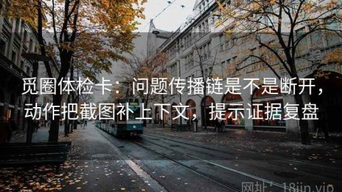 觅圈体检卡：问题传播链是不是断开，动作把截图补上下文，提示证据复盘