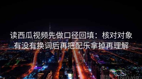 读西瓜视频先做口径回填：核对对象有没有换词后再把配乐拿掉再理解