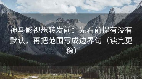 神马影视想转发前：先看前提有没有默认，再把范围写成边界句（读完更稳）