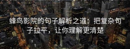 蜂鸟影院的句子解析之道：把复杂句子拉平，让你理解更清楚