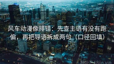 风车动漫像排错：先查主语有没有跑偏，再把导语拆成两句（口径回填）