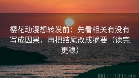 樱花动漫想转发前：先看相关有没有写成因果，再把结尾改成摘要（读完更稳）