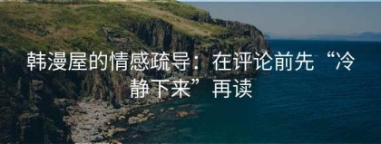 韩漫屋的情感疏导：在评论前先“冷静下来”再读
