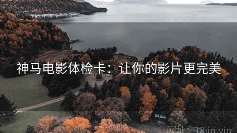 神马电影体检卡：让你的影片更完美