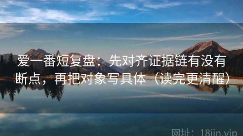 爱一番短复盘：先对齐证据链有没有断点，再把对象写具体（读完更清醒）