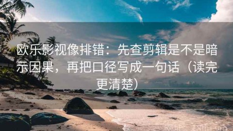 欧乐影视像排错：先查剪辑是不是暗示因果，再把口径写成一句话（读完更清楚）