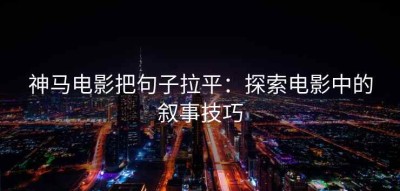 神马电影把句子拉平：探索电影中的叙事技巧