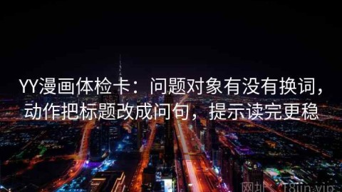 YY漫画体检卡：问题对象有没有换词，动作把标题改成问句，提示读完更稳