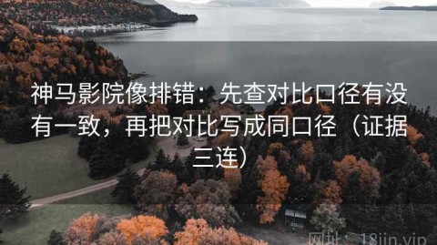 神马影院像排错：先查对比口径有没有一致，再把对比写成同口径（证据三连）