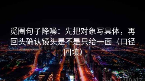 觅圈句子降噪：先把对象写具体，再回头确认镜头是不是只给一面（口径回填）