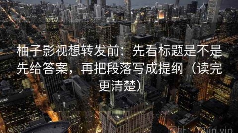 柚子影视想转发前：先看标题是不是先给答案，再把段落写成提纲（读完更清楚）