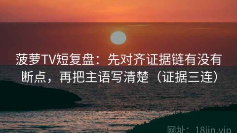 菠萝TV短复盘：先对齐证据链有没有断点，再把主语写清楚（证据三连）