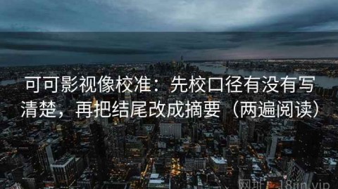 可可影视像校准：先校口径有没有写清楚，再把结尾改成摘要（两遍阅读）