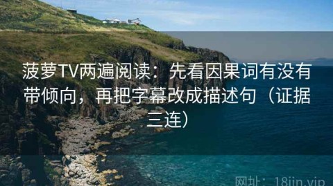 菠萝TV两遍阅读：先看因果词有没有带倾向，再把字幕改成描述句（证据三连）