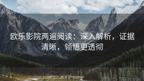 欧乐影院两遍阅读：深入解析，证据清晰，领悟更透彻