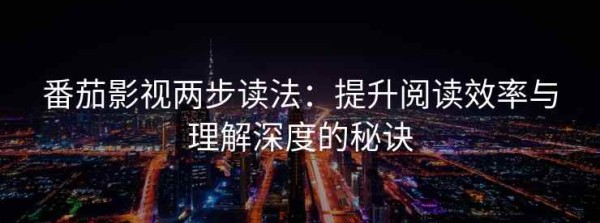 番茄影视两步读法：提升阅读效率与理解深度的秘诀