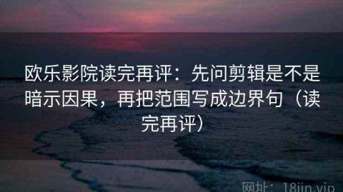 欧乐影院读完再评：先问剪辑是不是暗示因果，再把范围写成边界句（读完再评）