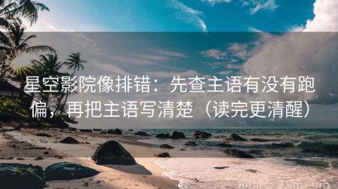 星空影院像排错：先查主语有没有跑偏，再把主语写清楚（读完更清醒）