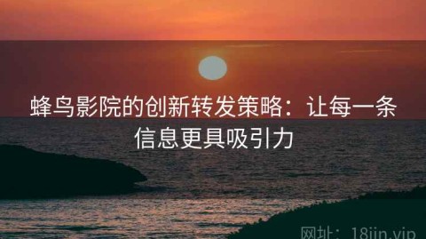 蜂鸟影院的创新转发策略：让每一条信息更具吸引力