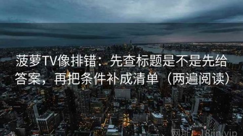 菠萝TV像排错：先查标题是不是先给答案，再把条件补成清单（两遍阅读）