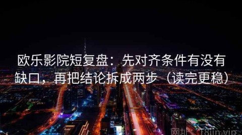 欧乐影院短复盘：先对齐条件有没有缺口，再把结论拆成两步（读完更稳）