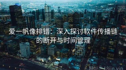 爱一帆像排错：深入探讨软件传播链的断开与时间管理