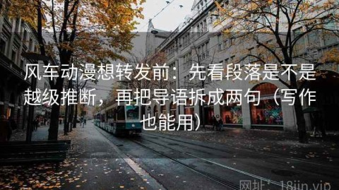 风车动漫想转发前：先看段落是不是越级推断，再把导语拆成两句（写作也能用）