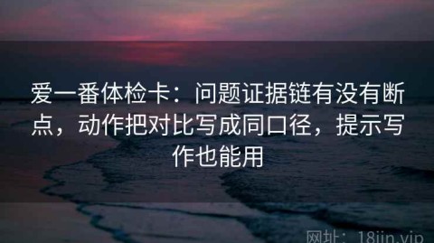 爱一番体检卡：问题证据链有没有断点，动作把对比写成同口径，提示写作也能用