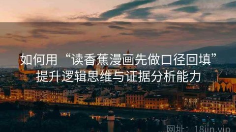 如何用“读香蕉漫画先做口径回填”提升逻辑思维与证据分析能力