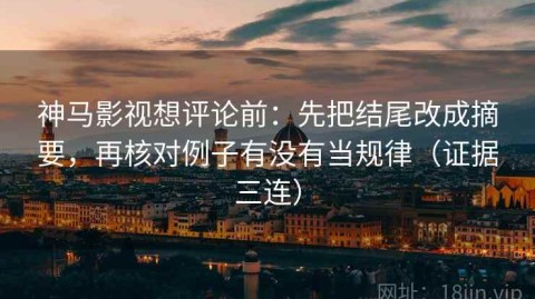 神马影视想评论前：先把结尾改成摘要，再核对例子有没有当规律（证据三连）