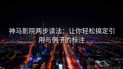 神马影院两步读法：让你轻松搞定引用与例子的标注