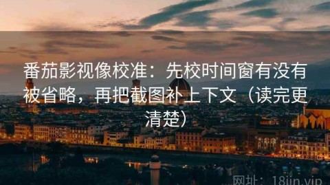 番茄影视像校准：先校时间窗有没有被省略，再把截图补上下文（读完更清楚）