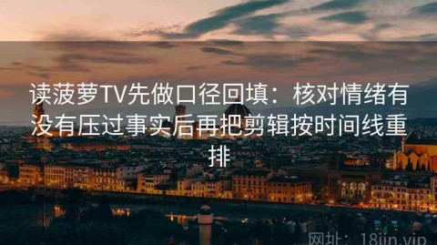 读菠萝TV先做口径回填：核对情绪有没有压过事实后再把剪辑按时间线重排