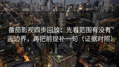 番茄影视四步回放：先看范围有没有画边界，再把前提补一句（证据对照）