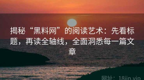 揭秘“黑料网”的阅读艺术：先看标题，再读全轴线，全面洞悉每一篇文章