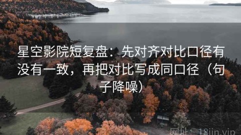 星空影院短复盘：先对齐对比口径有没有一致，再把对比写成同口径（句子降噪）