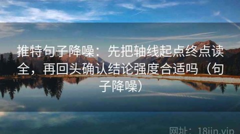 推特句子降噪：先把轴线起点终点读全，再回头确认结论强度合适吗（句子降噪）